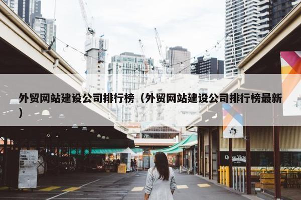 外贸网站建设公司排行榜（外贸网站建设公司排行榜最新）