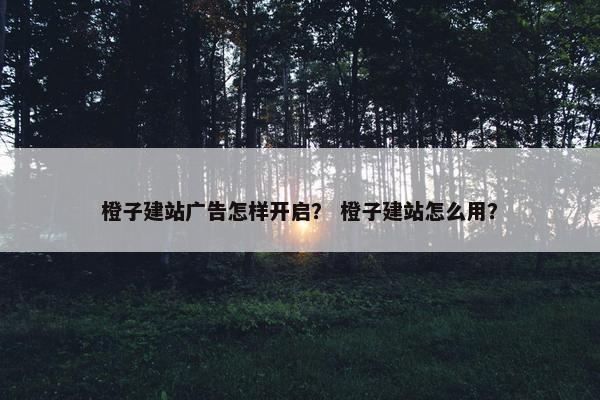 橙子建站广告怎样开启？ 橙子建站怎么用？
