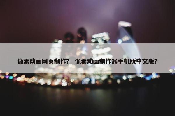 像素动画网页制作？ 像素动画制作器手机版中文版？