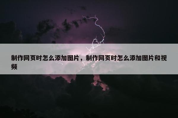 制作网页时怎么添加图片，制作网页时怎么添加图片和视频