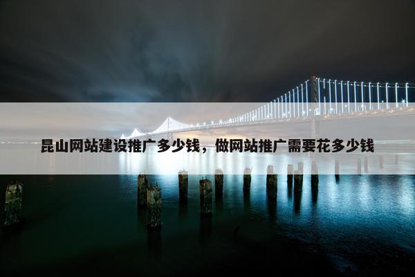 昆山网站建设推广多少钱，做网站推广需要花多少钱