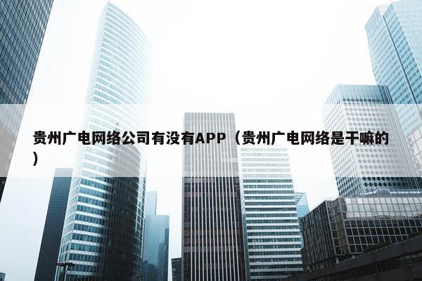 贵州广电网络公司有没有APP（贵州广电网络是干嘛的）