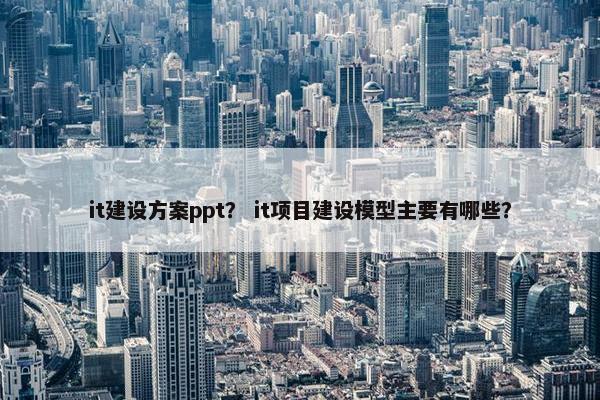it建设方案ppt？ it项目建设模型主要有哪些？