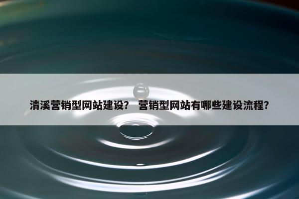 清溪营销型网站建设？ 营销型网站有哪些建设流程？