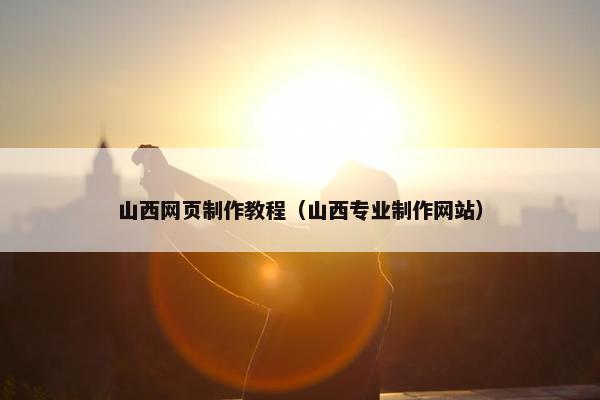 山西网页制作教程（山西专业制作网站）