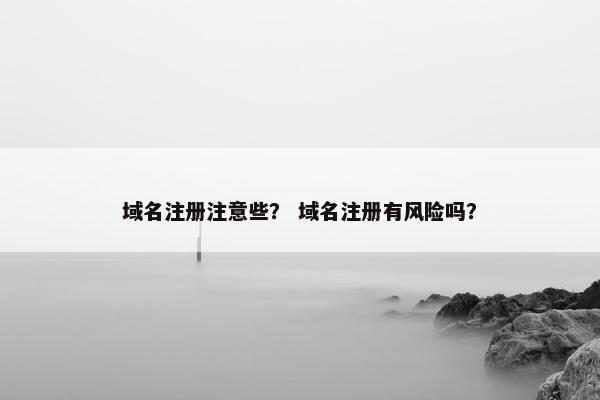域名注册注意些？ 域名注册有风险吗？