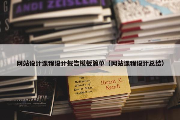 网站设计课程设计报告模板简单（网站课程设计总结）