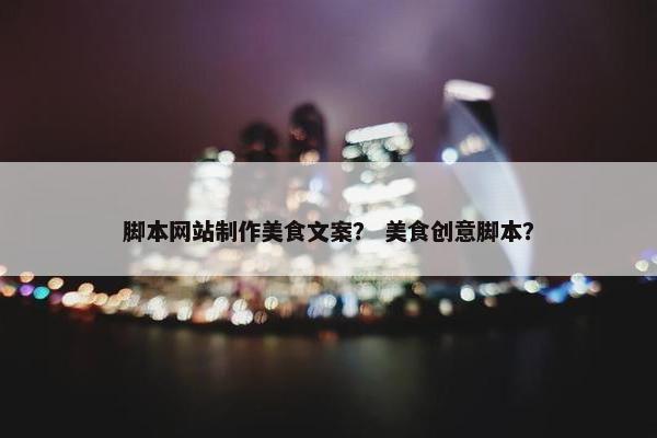 脚本网站制作美食文案？ 美食创意脚本？