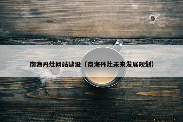 南海丹灶网站建设（南海丹灶未来发展规划）
