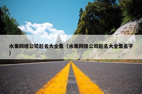 水果网络公司起名大全集（水果网络公司起名大全集名字）