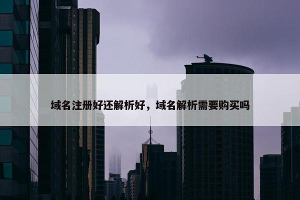 域名注册好还解析好，域名解析需要购买吗