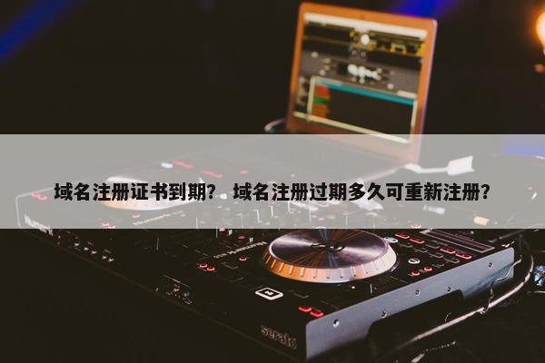 域名注册证书到期？ 域名注册过期多久可重新注册？