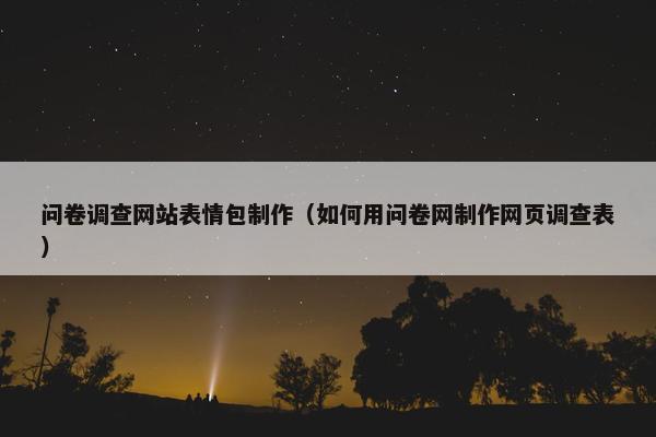 问卷调查网站表情包制作（如何用问卷网制作网页调查表）