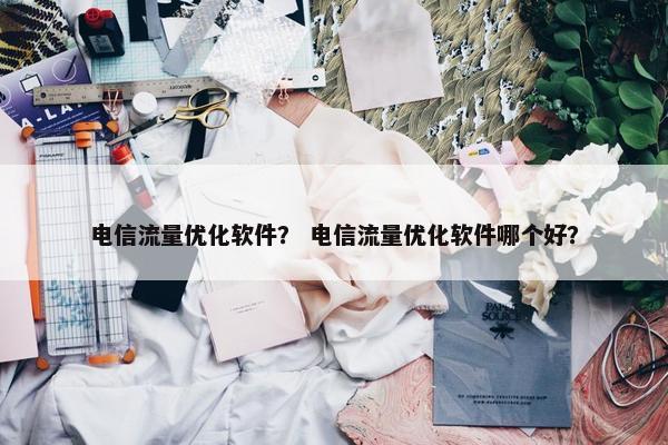 电信流量优化软件？ 电信流量优化软件哪个好？