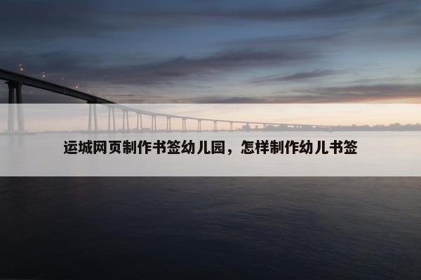 运城网页制作书签幼儿园，怎样制作幼儿书签