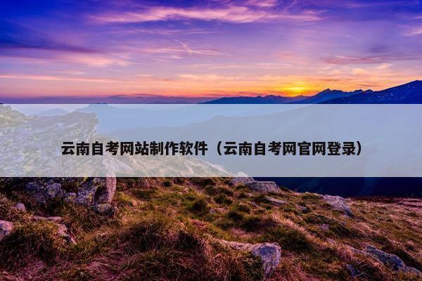 云南自考网站制作软件（云南自考网官网登录）