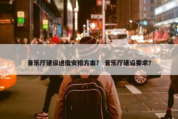音乐厅建设进度安排方案？ 音乐厅建设要求？