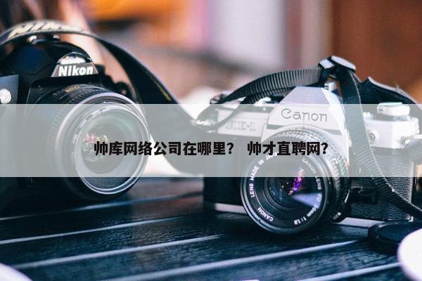 帅库网络公司在哪里？ 帅才直聘网？
