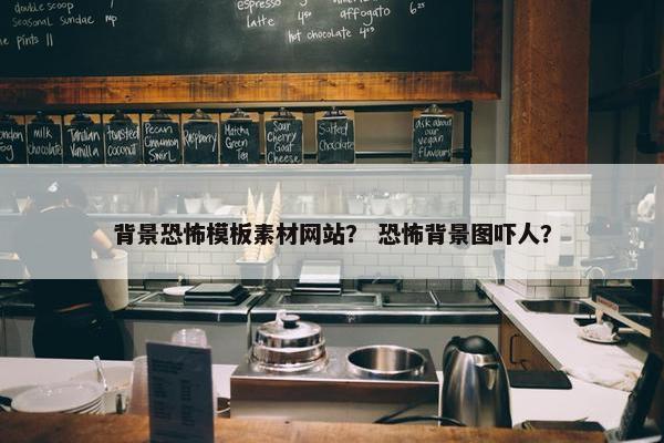 背景恐怖模板素材网站？ 恐怖背景图吓人？