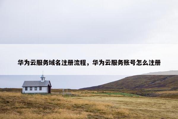 华为云服务域名注册流程，华为云服务账号怎么注册