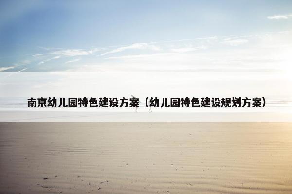 南京幼儿园特色建设方案（幼儿园特色建设规划方案）