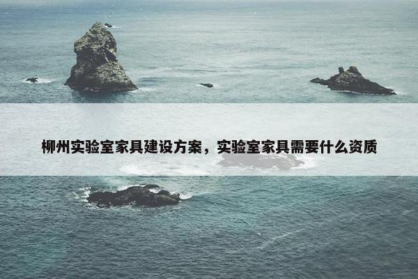 柳州实验室家具建设方案，实验室家具需要什么资质
