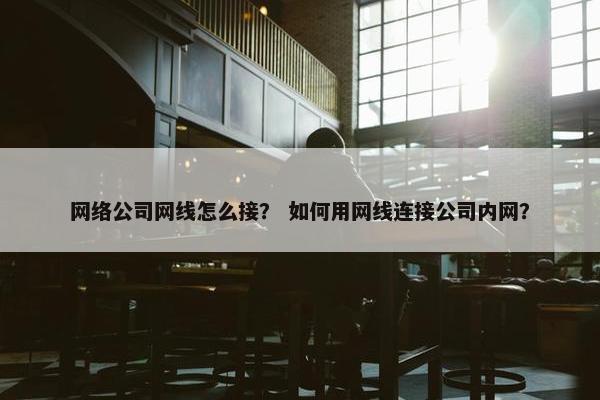 网络公司网线怎么接？ 如何用网线连接公司内网？