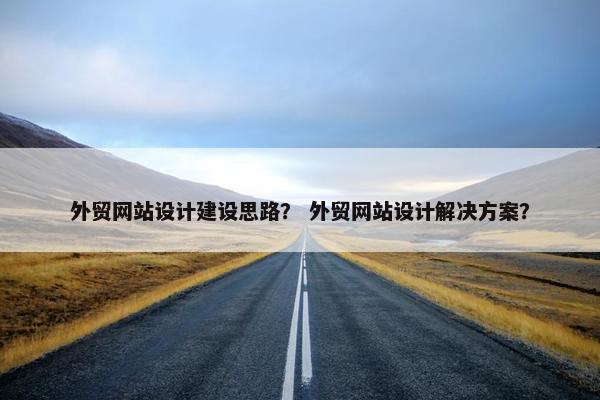 外贸网站设计建设思路？ 外贸网站设计解决方案？