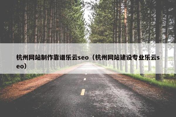 杭州网站制作靠谱乐云seo（杭州网站建设专业乐云seo）