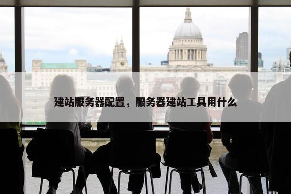 建站服务器配置，服务器建站工具用什么