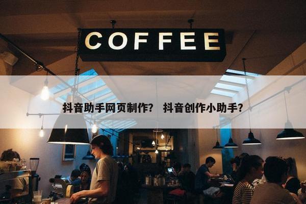抖音助手网页制作？ 抖音创作小助手？