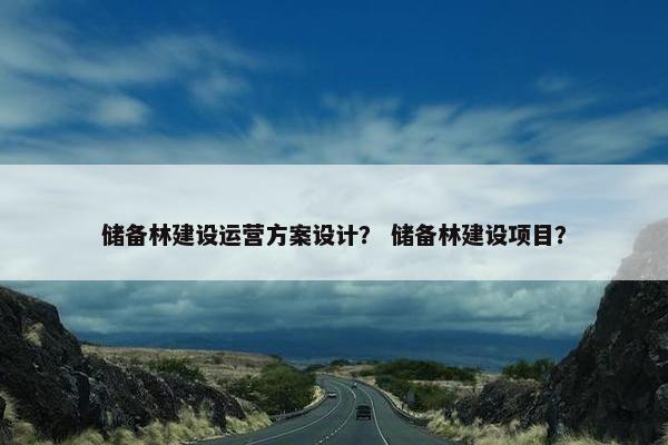 储备林建设运营方案设计？ 储备林建设项目？
