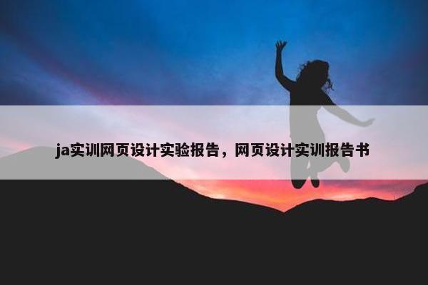 ja实训网页设计实验报告，网页设计实训报告书