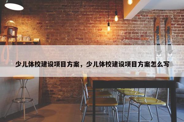 少儿体校建设项目方案，少儿体校建设项目方案怎么写