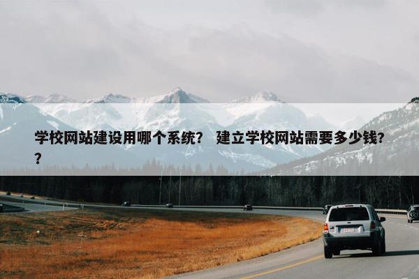 学校网站建设用哪个系统？ 建立学校网站需要多少钱?？