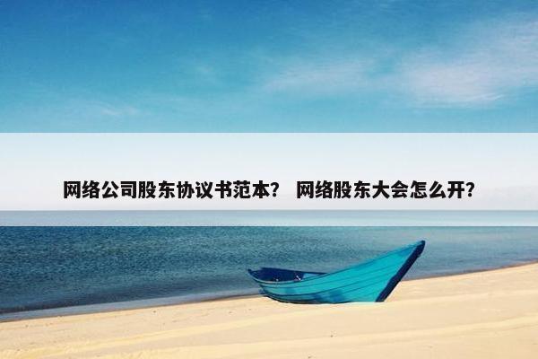 网络公司股东协议书范本？ 网络股东大会怎么开？