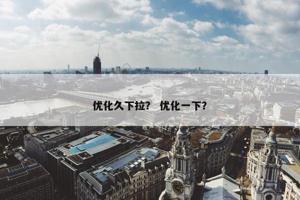 优化久下拉？ 优化一下？