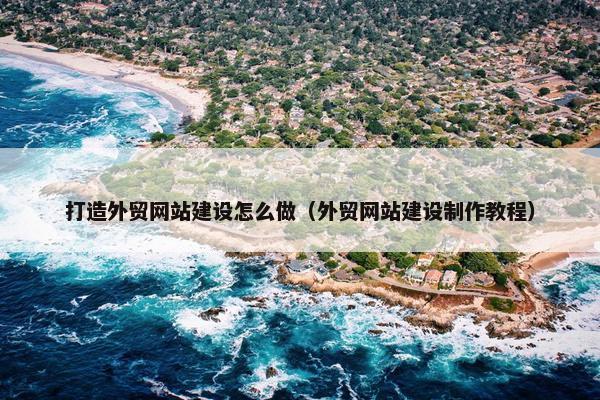 打造外贸网站建设怎么做（外贸网站建设制作教程）