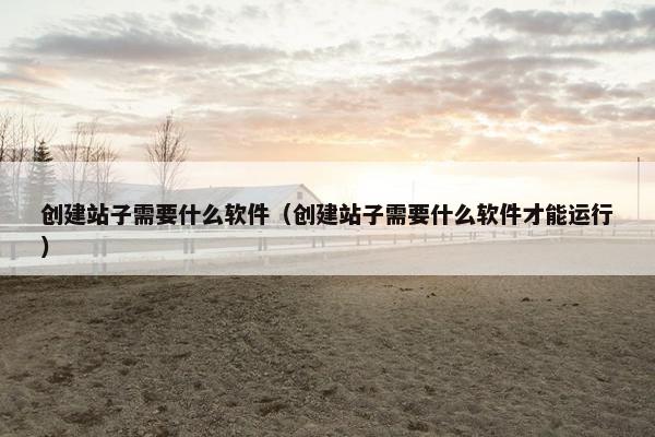 创建站子需要什么软件（创建站子需要什么软件才能运行）