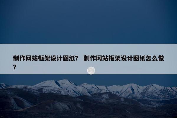 制作网站框架设计图纸？ 制作网站框架设计图纸怎么做？