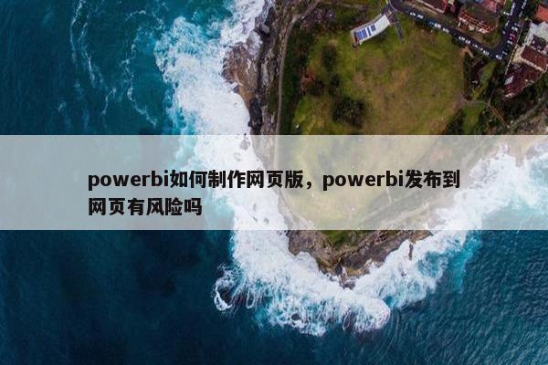 powerbi如何制作网页版，powerbi发布到网页有风险吗