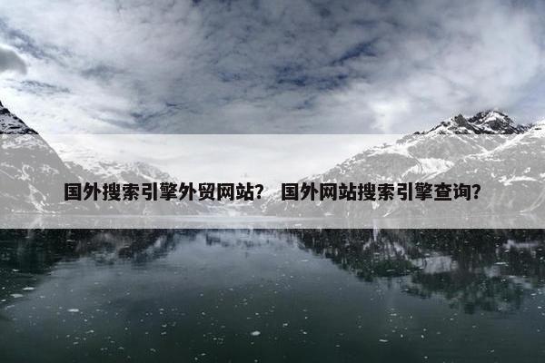 国外搜索引擎外贸网站？ 国外网站搜索引擎查询？