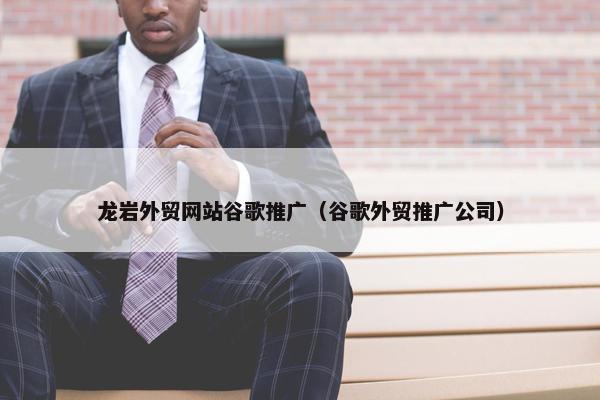龙岩外贸网站谷歌推广（谷歌外贸推广公司）