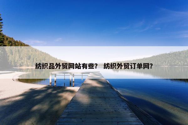 纺织品外贸网站有些？ 纺织外贸订单网？