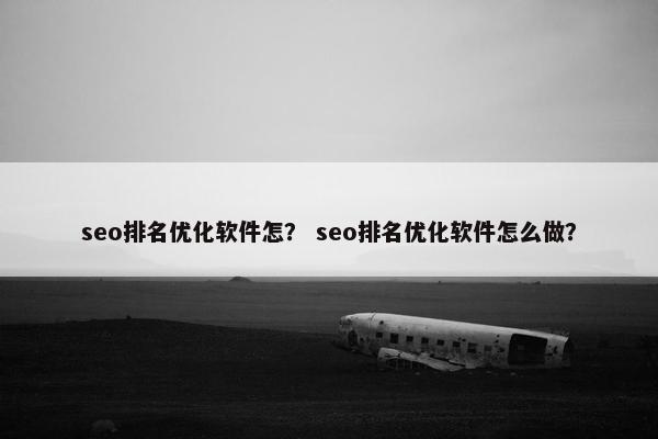 seo排名优化软件怎？ seo排名优化软件怎么做？