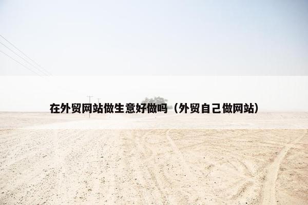 在外贸网站做生意好做吗（外贸自己做网站）