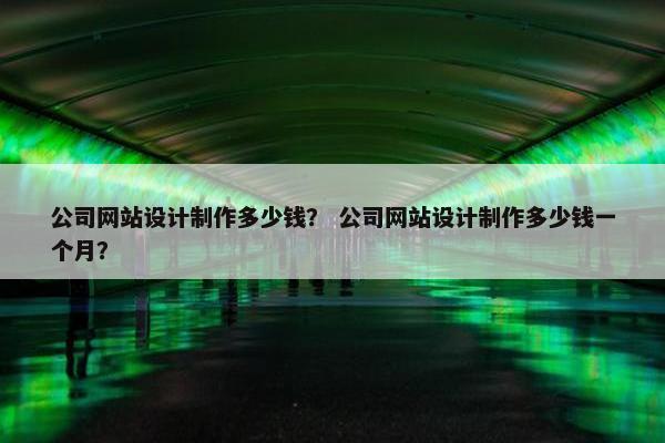 公司网站设计制作多少钱？ 公司网站设计制作多少钱一个月？