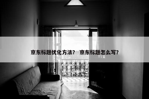 京东标题优化方法？ 京东标题怎么写？