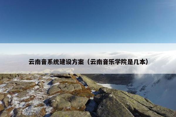 云南音系统建设方案（云南音乐学院是几本）