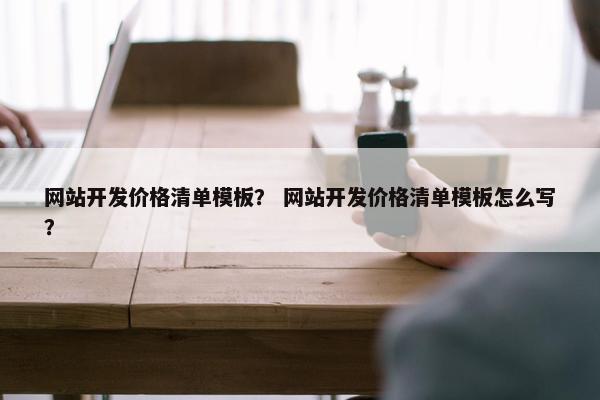 网站开发价格清单模板？ 网站开发价格清单模板怎么写？